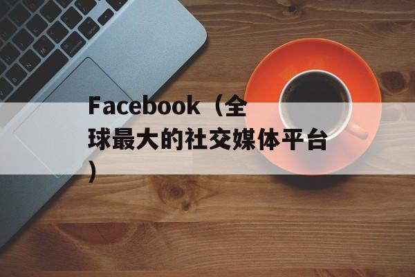 Facebook（全球最大的社交媒体平台）-第1张图片-