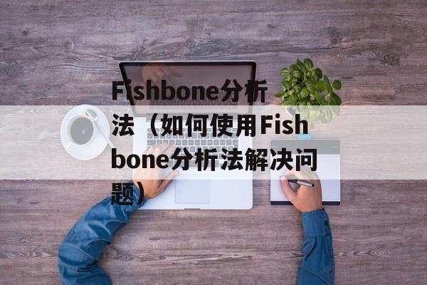 Fishbone分析法（如何使用Fishbone分析法解决问题）-第1张图片-