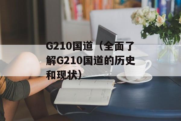 G210国道（全面了解G210国道的历史和现状）-第1张图片-