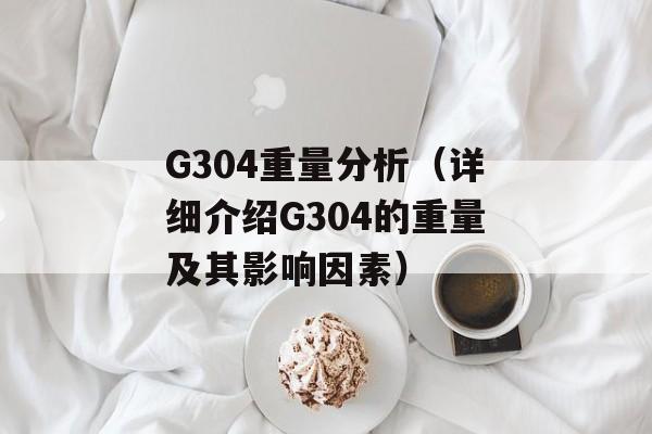G304重量分析（详细介绍G304的重量及其影响因素）-第1张图片-
