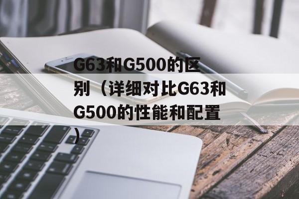 G63和G500的区别（详细对比G63和G500的性能和配置）-第1张图片-
