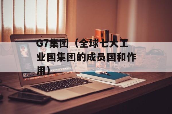 G7集团（全球七大工业国集团的成员国和作用）-第1张图片-
