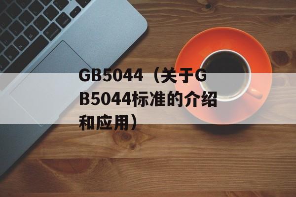 GB5044（关于GB5044标准的介绍和应用）-第1张图片-
