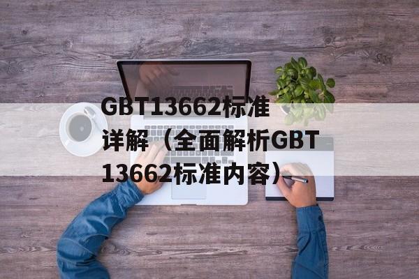 GBT13662标准详解（全面解析GBT13662标准内容）-第1张图片-
