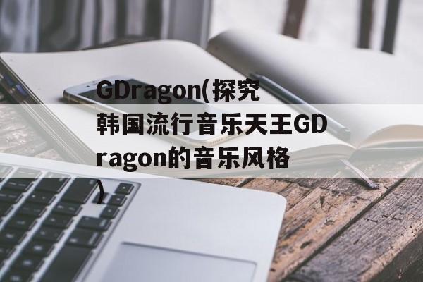 GDragon(探究韩国流行音乐天王GDragon的音乐风格)-第1张图片-