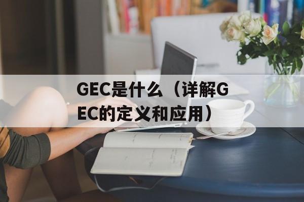 GEC是什么（详解GEC的定义和应用）-第1张图片-