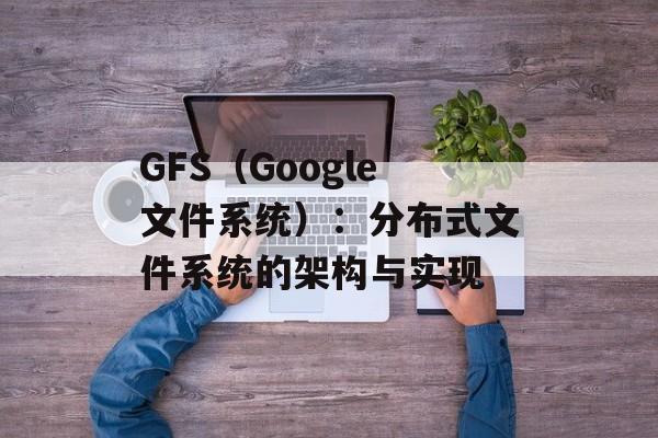 GFS（Google文件系统）：分布式文件系统的架构与实现-第1张图片-