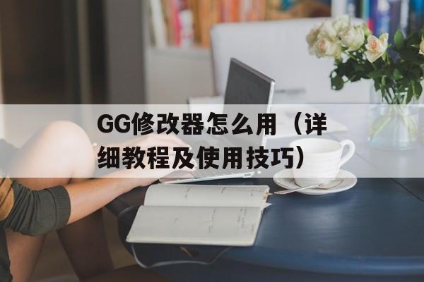 GG修改器怎么用（详细教程及使用技巧）-第1张图片-