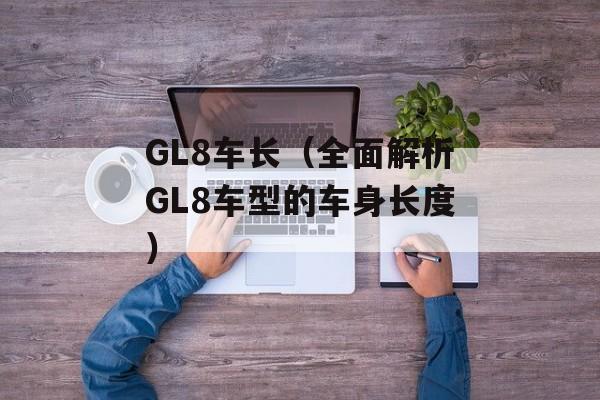 GL8车长（全面解析GL8车型的车身长度）-第1张图片-