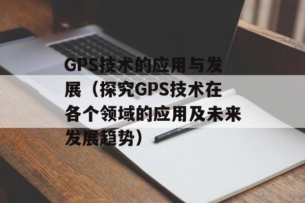 GPS技术的应用与发展（探究GPS技术在各个领域的应用及未来发展趋势）-第1张图片-