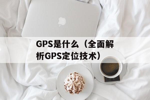 GPS是什么（全面解析GPS定位技术）-第1张图片-