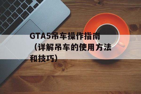 GTA5吊车操作指南（详解吊车的使用方法和技巧）-第1张图片-