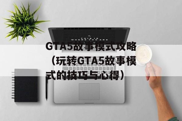 GTA5故事模式攻略（玩转GTA5故事模式的技巧与心得）-第1张图片-