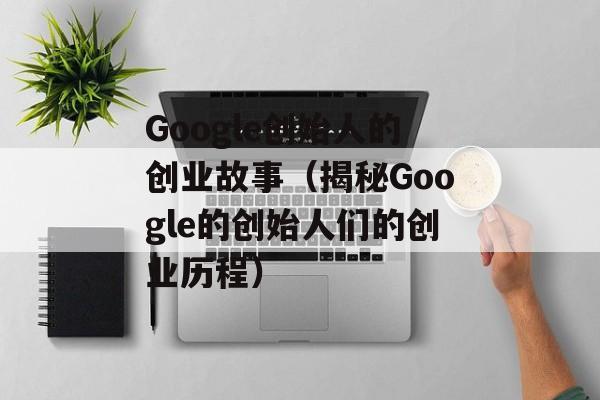 Google创始人的创业故事（揭秘Google的创始人们的创业历程）-第1张图片-