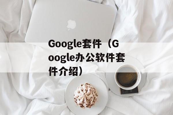 Google套件（Google办公软件套件介绍）-第1张图片-