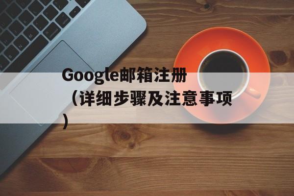 Google邮箱注册（详细步骤及注意事项）-第1张图片-