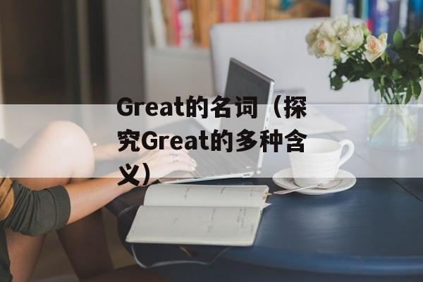 Great的名词（探究Great的多种含义）-第1张图片-