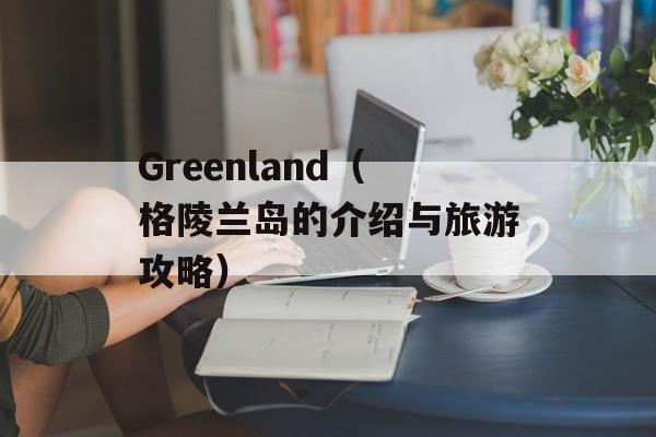 Greenland（格陵兰岛的介绍与旅游攻略）-第1张图片-