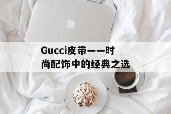 Gucci皮带——时尚配饰中的经典之选-第1张图片-
