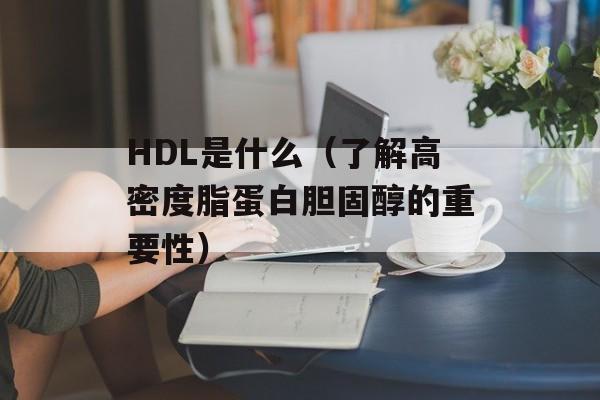 HDL是什么（了解高密度脂蛋白胆固醇的重要性）-第1张图片-