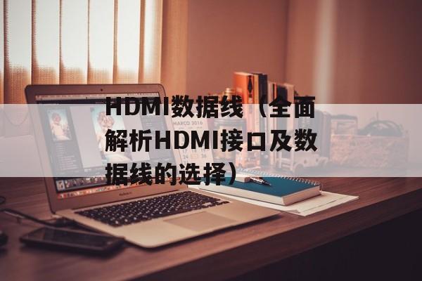 HDMI数据线（全面解析HDMI接口及数据线的选择）-第1张图片-