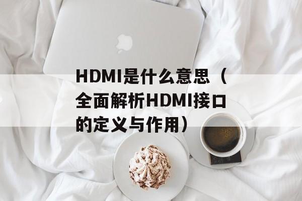 HDMI是什么意思（全面解析HDMI接口的定义与作用）-第1张图片-