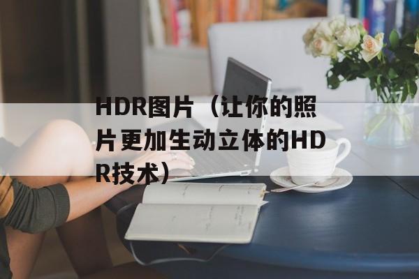 HDR图片（让你的照片更加生动立体的HDR技术）-第1张图片-