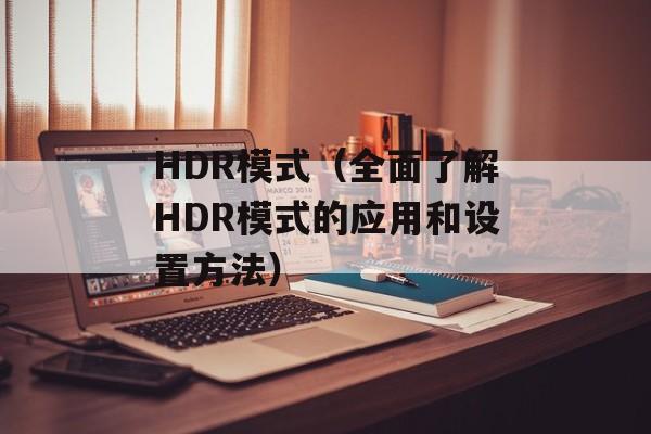 HDR模式（全面了解HDR模式的应用和设置方法）-第1张图片-