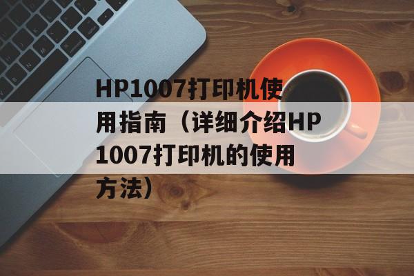 HP1007打印机使用指南（详细介绍HP1007打印机的使用方法）-第1张图片-