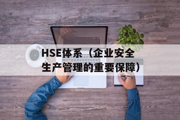 HSE体系（企业安全生产管理的重要保障）-第1张图片-