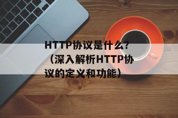 HTTP协议是什么？（深入解析HTTP协议的定义和功能）-第1张图片-