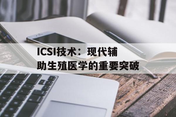 ICSI技术：现代辅助生殖医学的重要突破-第1张图片-