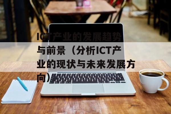 ICT产业的发展趋势与前景（分析ICT产业的现状与未来发展方向）-第1张图片-