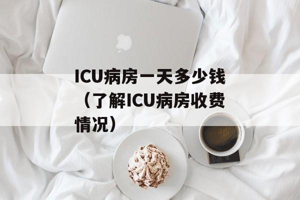 ICU病房一天多少钱（了解ICU病房收费情况）-第1张图片-