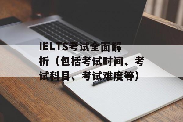 IELTS考试全面解析（包括考试时间、考试科目、考试难度等）-第1张图片-