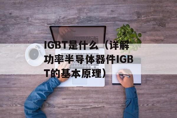 IGBT是什么（详解功率半导体器件IGBT的基本原理）-第1张图片-