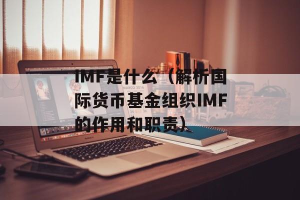 IMF是什么（解析国际货币基金组织IMF的作用和职责）-第1张图片-