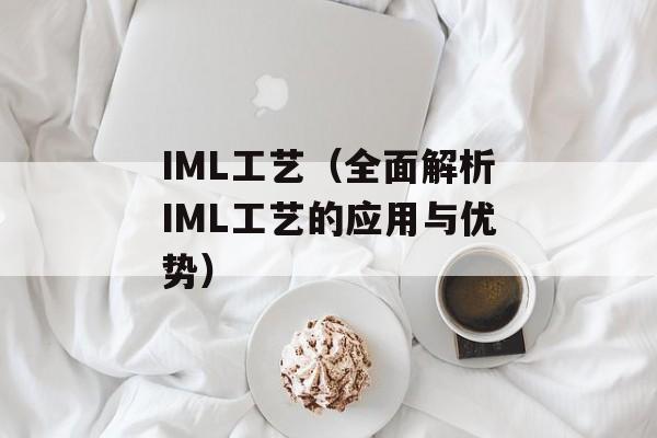 IML工艺（全面解析IML工艺的应用与优势）-第1张图片-