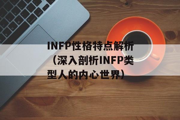 INFP性格特点解析（深入剖析INFP类型人的内心世界）-第1张图片-
