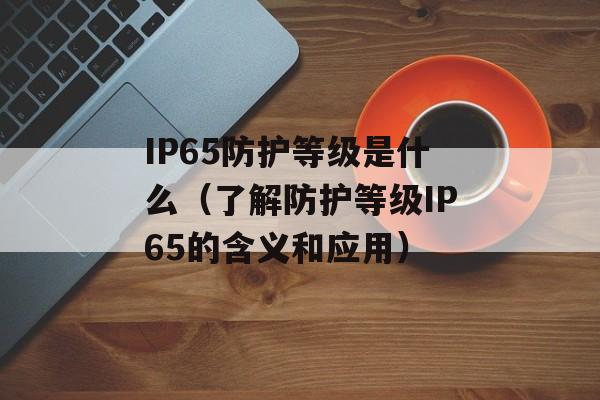 IP65防护等级是什么（了解防护等级IP65的含义和应用）-第1张图片-