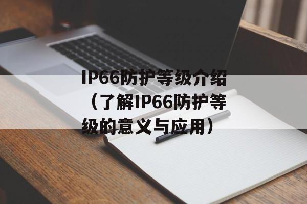 IP66防护等级介绍（了解IP66防护等级的意义与应用）-第1张图片-