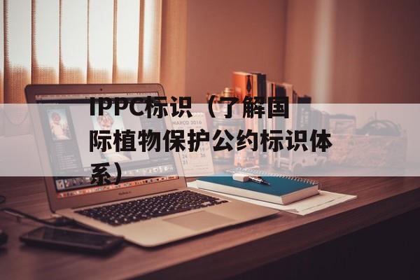 IPPC标识（了解国际植物保护公约标识体系）-第1张图片-
