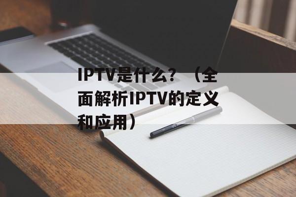 IPTV是什么？（全面解析IPTV的定义和应用）-第1张图片-