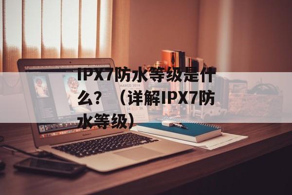 IPX7防水等级是什么？（详解IPX7防水等级）-第1张图片-