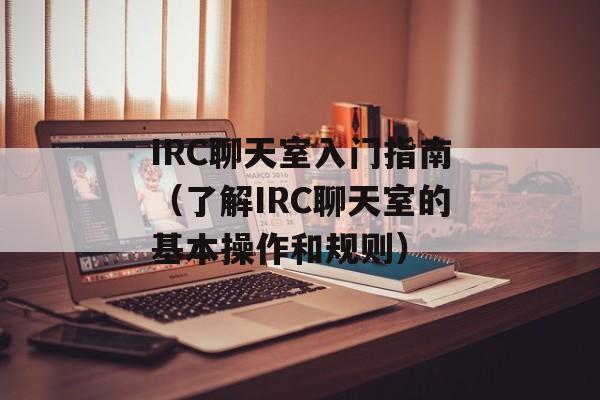 IRC聊天室入门指南（了解IRC聊天室的基本操作和规则）-第1张图片-