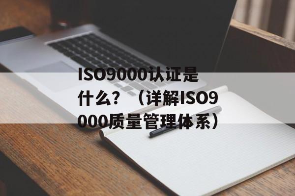 ISO9000认证是什么？（详解ISO9000质量管理体系）-第1张图片-
