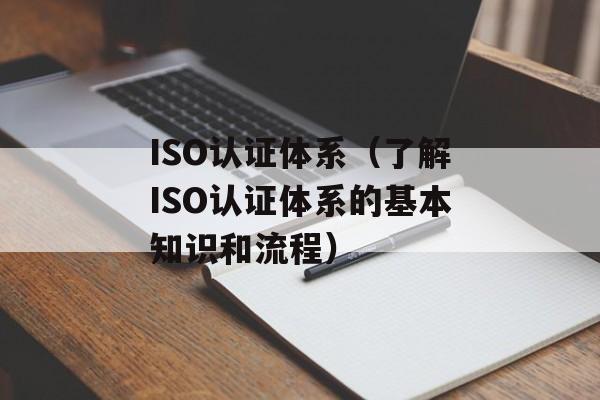 ISO认证体系（了解ISO认证体系的基本知识和流程）-第1张图片-
