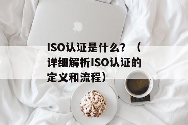 ISO认证是什么？（详细解析ISO认证的定义和流程）-第1张图片-