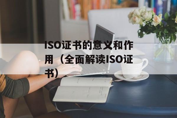 ISO证书的意义和作用（全面解读ISO证书）-第1张图片-