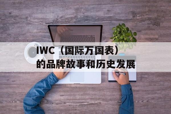 IWC（国际万国表）的品牌故事和历史发展-第1张图片-